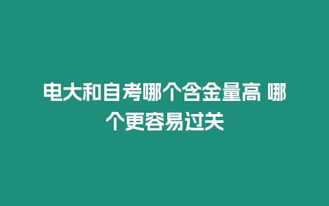 電大和自考哪個(gè)含金量高 哪個(gè)更容易過(guò)關(guān)
