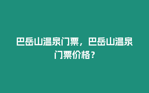 巴岳山溫泉門(mén)票，巴岳山溫泉門(mén)票價(jià)格？