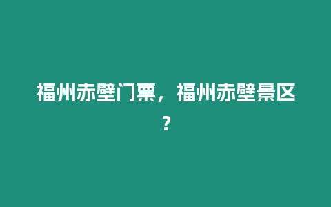福州赤壁門票，福州赤壁景區？