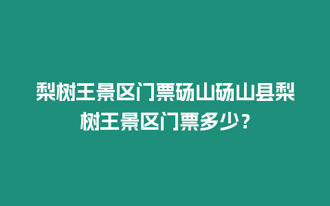 梨樹(shù)王景區(qū)門(mén)票碭山碭山縣梨樹(shù)王景區(qū)門(mén)票多少？