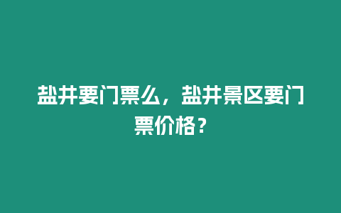 鹽井要門票么，鹽井景區要門票價格？