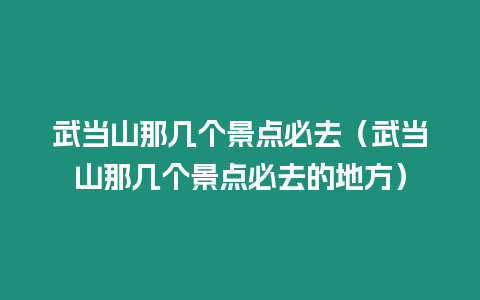 武當(dāng)山那幾個(gè)景點(diǎn)必去（武當(dāng)山那幾個(gè)景點(diǎn)必去的地方）
