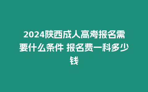 2024陜西成人高考報名需要什么條件 報名費一科多少錢