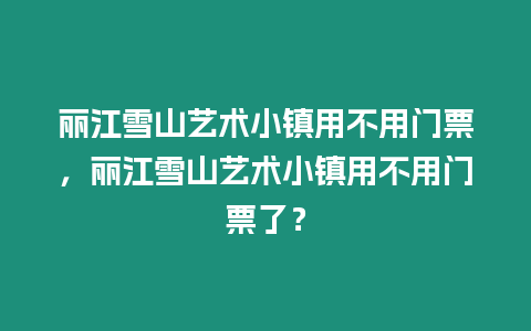 麗江雪山藝術小鎮(zhèn)用不用門票，麗江雪山藝術小鎮(zhèn)用不用門票了？