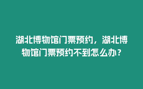 湖北博物館門票預約，湖北博物館門票預約不到怎么辦？
