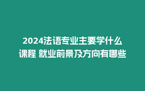 2024法語專業主要學什么課程 就業前景及方向有哪些