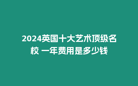 2024英國十大藝術頂級名校 一年費用是多少錢