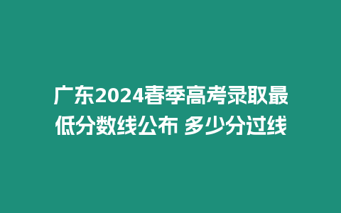 廣東2024春季高考錄取最低分數線公布 多少分過線
