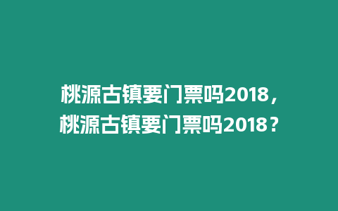 桃源古鎮要門票嗎2018，桃源古鎮要門票嗎2018？