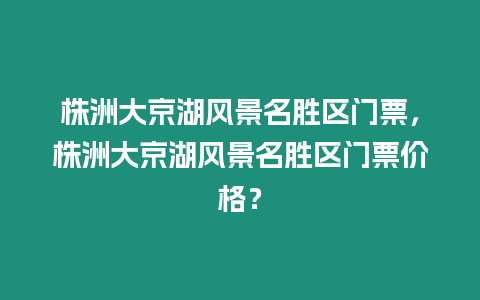 株洲大京湖風(fēng)景名勝區(qū)門票，株洲大京湖風(fēng)景名勝區(qū)門票價(jià)格？