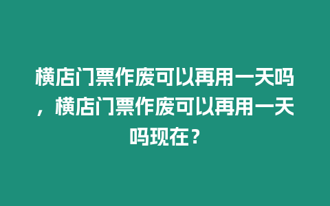 橫店門票作廢可以再用一天嗎，橫店門票作廢可以再用一天嗎現在？