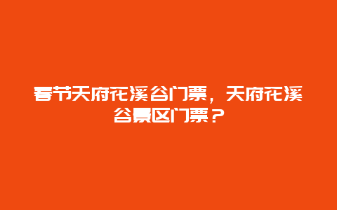 春節天府花溪谷門票，天府花溪谷景區門票？