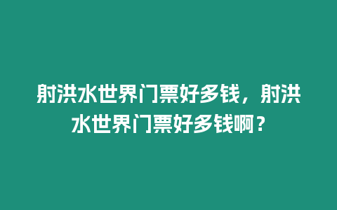 射洪水世界門票好多錢，射洪水世界門票好多錢?。? title=