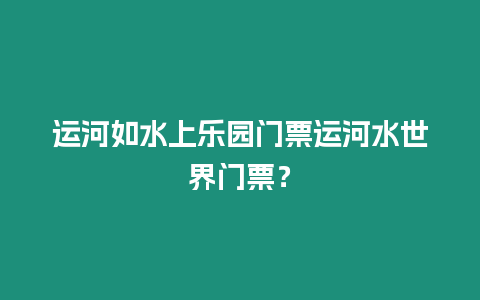 運(yùn)河如水上樂(lè)園門(mén)票運(yùn)河水世界門(mén)票？