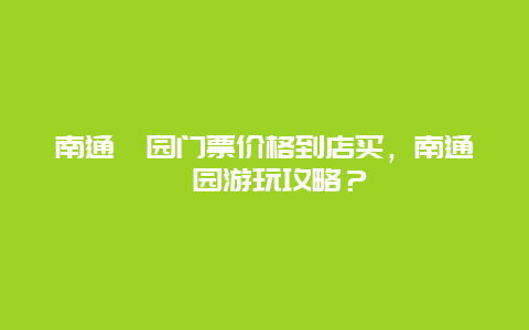 南通嗇園門票價格到店買，南通嗇園游玩攻略？