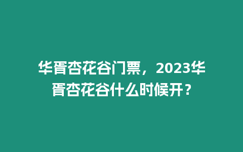 華胥杏花谷門票，2023華胥杏花谷什么時候開？