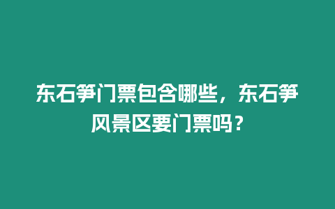 東石筍門票包含哪些，東石筍風景區要門票嗎？