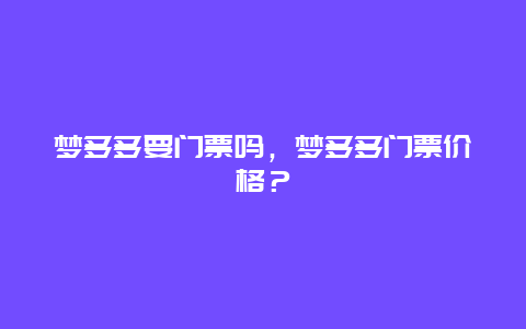 夢(mèng)多多要門(mén)票嗎，夢(mèng)多多門(mén)票價(jià)格？