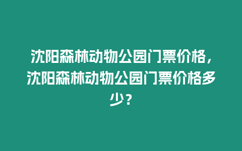 沈陽森林動物公園門票價格，沈陽森林動物公園門票價格多少？