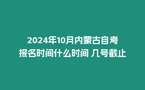 2024年10月內蒙古自考報名時間什么時間 幾號截止