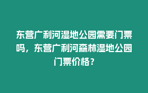 東營廣利河濕地公園需要門票嗎，東營廣利河森林濕地公園門票價(jià)格？