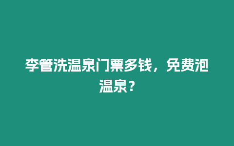 李管洗溫泉門票多錢，免費泡溫泉？