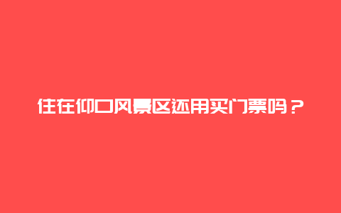住在仰口風(fēng)景區(qū)還用買(mǎi)門(mén)票嗎？