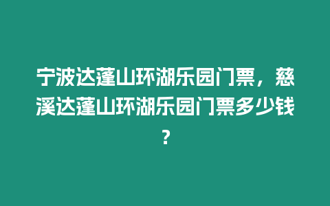 寧波達(dá)蓬山環(huán)湖樂園門票，慈溪達(dá)蓬山環(huán)湖樂園門票多少錢？