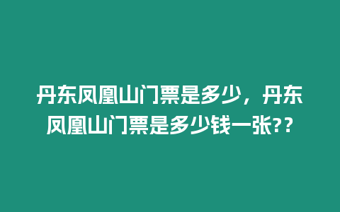 丹東鳳凰山門(mén)票是多少，丹東鳳凰山門(mén)票是多少錢(qián)一張?？