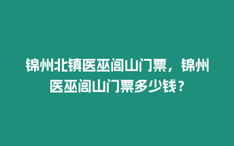 錦州北鎮醫巫閭山門票，錦州醫巫閭山門票多少錢？