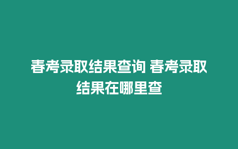 春考錄取結(jié)果查詢 春考錄取結(jié)果在哪里查