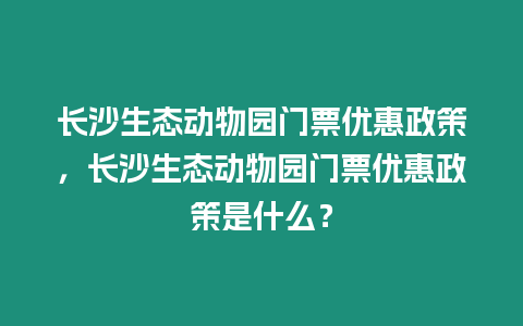 長沙生態(tài)動物園門票優(yōu)惠政策，長沙生態(tài)動物園門票優(yōu)惠政策是什么？