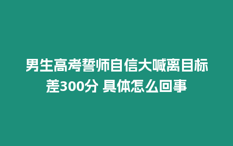男生高考誓師自信大喊離目標差300分 具體怎么回事