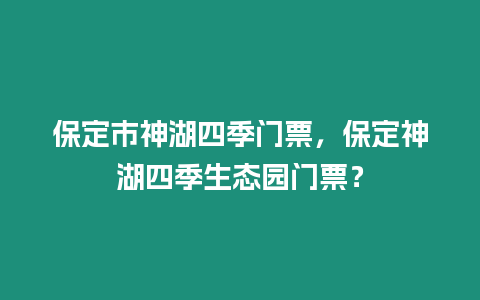 保定市神湖四季門票，保定神湖四季生態園門票？