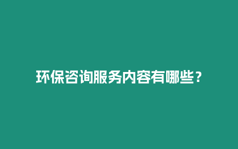 環(huán)保咨詢服務(wù)內(nèi)容有哪些？