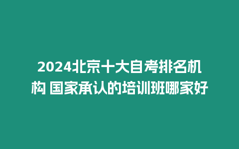 2024北京十大自考排名機構(gòu) 國家承認的培訓班哪家好