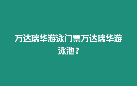 萬達瑞華游泳門票萬達瑞華游泳池？