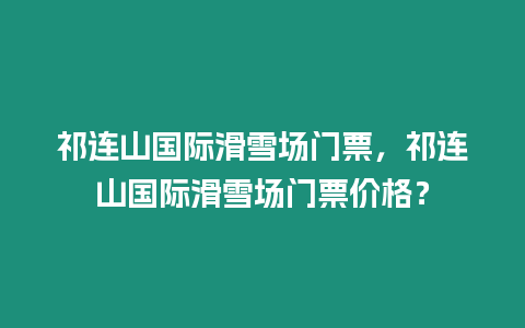 祁連山國際滑雪場(chǎng)門票，祁連山國際滑雪場(chǎng)門票價(jià)格？
