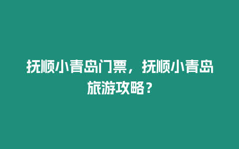 撫順小青島門票，撫順小青島旅游攻略？