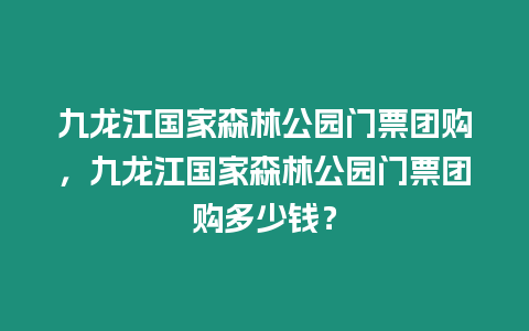九龍江國家森林公園門票團購，九龍江國家森林公園門票團購多少錢？
