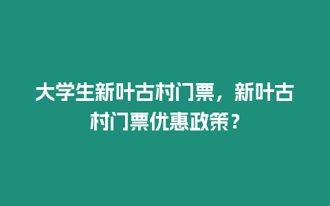 大學(xué)生新葉古村門票，新葉古村門票優(yōu)惠政策？