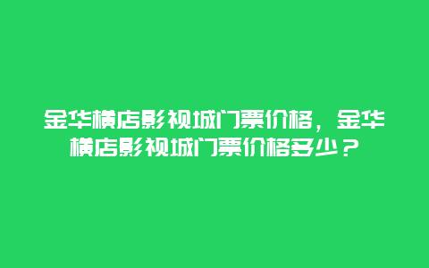 金華橫店影視城門票價格，金華橫店影視城門票價格多少？