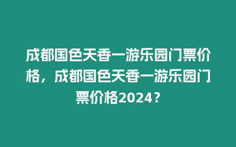 成都國色天香一游樂園門票價(jià)格，成都國色天香一游樂園門票價(jià)格2024？