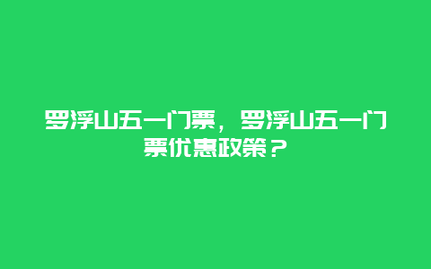 羅浮山五一門票，羅浮山五一門票優(yōu)惠政策？
