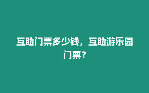 互助門票多少錢，互助游樂(lè)園門票？