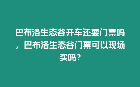巴布洛生態(tài)谷開(kāi)車(chē)還要門(mén)票嗎，巴布洛生態(tài)谷門(mén)票可以現(xiàn)場(chǎng)買(mǎi)嗎？