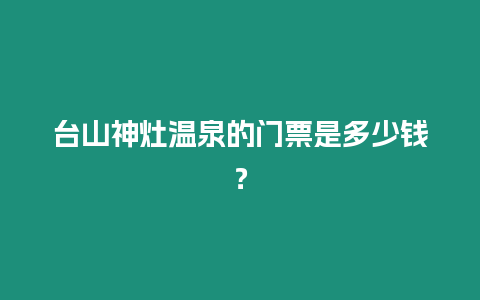 臺山神灶溫泉的門票是多少錢？