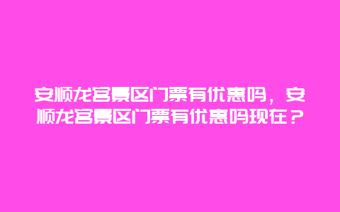 安順龍宮景區門票有優惠嗎，安順龍宮景區門票有優惠嗎現在？
