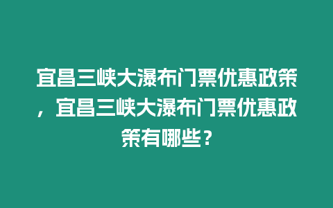 宜昌三峽大瀑布門票優惠政策，宜昌三峽大瀑布門票優惠政策有哪些？