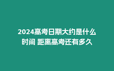 2024高考日期大約是什么時(shí)間 距離高考還有多久
